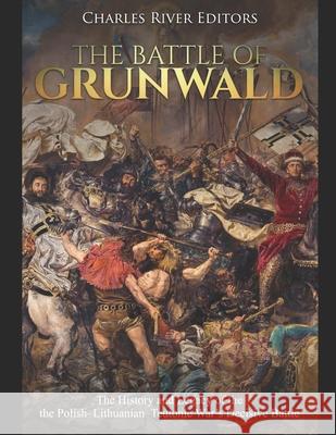The Battle of Grunwald: The History and Legacy of the the Polish-Lithuanian-Teutonic War's Decisive Battle Charles River Editors 9781691240302