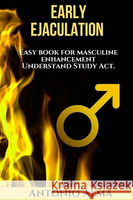 Early Ejaculation, Hidden power: easy book for masculine enhancement, understand, study, act. Antonio Alma 9781691244836