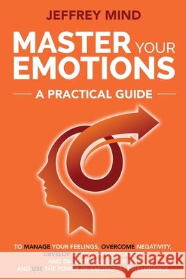 Master Your Emotions: A Practical Guide to Manage Your Feelings, Overcome Negativity, Develop Your Communication and Decision Making Skills Jeffrey Mind 9781691290680 Independently Published
