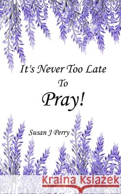 It's Never Too Late To Pray Susan J. Perry 9781691290970