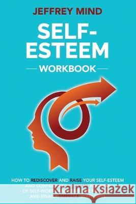 Self-Esteem Workbook: How to Rediscover and Raise Your Self-Esteem and Confidence, Cultivate Feelings of Self-Worth and Love for Yourself an Jeffrey Mind 9781691294022 Independently Published