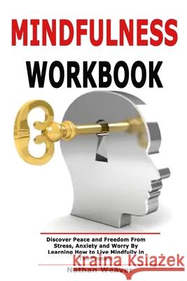 Mindfulness Workbook: Discover Peace and Freedom From Stress, Anxiety and Worry By Learning How to Live Mindfully in The Present Nathan Weaver 9781691303922 Independently Published
