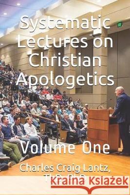 Systematic Lectures on Christian Apologetics: Volume One Charles Craig Lantz 9781691318414