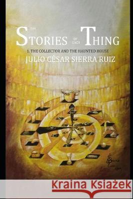 The Stories of Each Thing: 1. the Collector and the Haunted House Julio Cesar Sierr 9781691323548