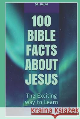 100 Bible Facts About Jesus: The Exciting way to Learn Dr Baum 9781691330744