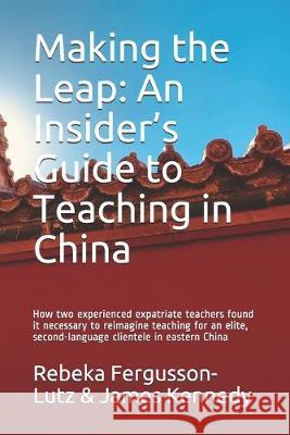 Making the Leap: An Insider's Guide to Teaching in China: How two experienced expatriate teachers found it necessary to reimagine teach James Kennedy Rebeka Fergusson-Lutz 9781691340637 Independently Published