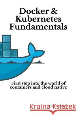 Docker & Kubernetes Fundamentals: First step into the world of containers and cloud native Ajay Kumar 9781691356546