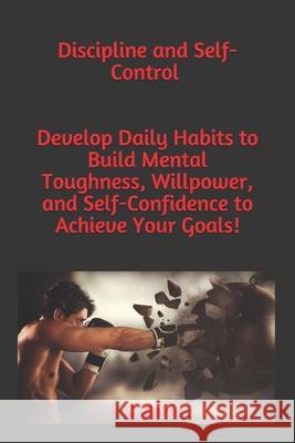 Discipline and Self-Control: You will Develop an Unbeatable Mindset, the Self-Discipline to Succeed, your Mind to Achieve your Goals, Mental Toughn C. Baker 9781691374021 Independently Published