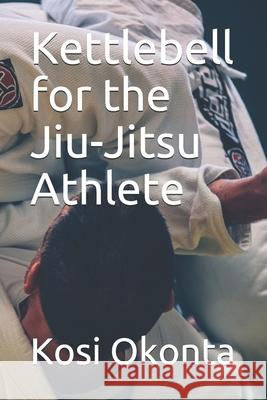 Kettlebell for the Jiu-Jitsu Athlete Kosi Okonta 9781691403738