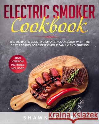 Electric Smoker Cookbook: The Ultimate Electric Smoker Cookbook With The Best Recipes For Your Whole Family And Friends (2020 Version - Pictures Shawn Miller 9781691424887