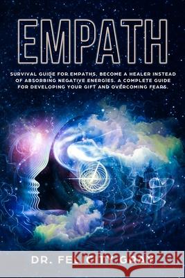 Empath: Survival Guide for Empaths, Become a Healer Instead of Absorbing Negative Energies. A Complete Guide for Developing Yo Felicity Gray 9781691461233