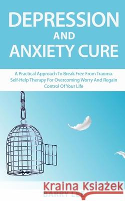 Depression and Anxiety Cure: A practical approach to break free from trauma. Self-help therapy for overcoming worry and regain control of your life Barry Lee 9781691515813 Independently Published
