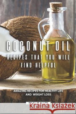 Coconut Oil Recipes That You Will Find Helpful: Amazing Recipes for Healthy Life and Weight Loss Allie Allen 9781691566273