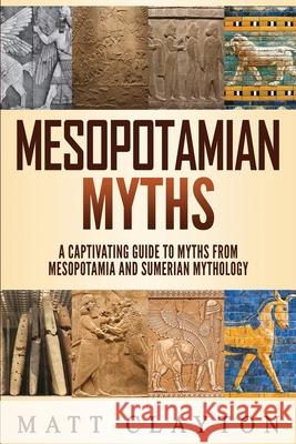 Mesopotamian Myths: A Captivating Guide to Myths from Mesopotamia and Sumerian Mythology Matt Clayton 9781691580644 Independently Published