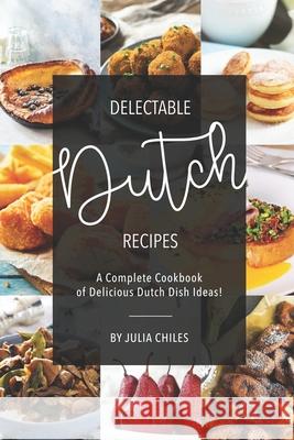 Delectable Dutch Recipes: A Complete Cookbook of Delicious Dutch Dish Ideas! Julia Chiles 9781691595594