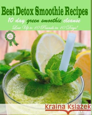 Best Detox Smoothie Recipes: 10 Day Green Smoothie Cleanse-Lose Up to 10 Pounds in 10 Days! Ashley David 9781691610877