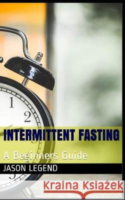 Intermittent Fasting: A Beginners Guide Jason Legend 9781691619634