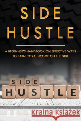 Side Hustle: A Beginner's Handbook on Effective Ways to Earn Extra Income on the Side Eric Scott 9781691642854