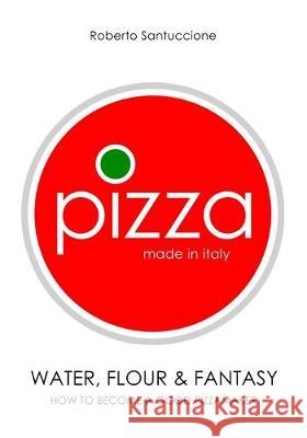 Pizza - Made in Italy: Water, Flour & Fantasy Roberto Santuccione 9781691701568 Independently Published