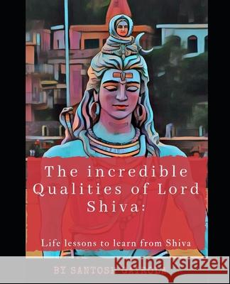 The incredible Qualities of Lord Shiva: Life lesson to learn from Shiva Santosh Gairola 9781691710386