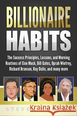 Billionaire Habits: The Success Principles, Lessons, and Morning Routines of Elon Musk, Bill Gates, Oprah Winfrey, Richard Branson, Ray Da Steven Hunter 9781691713868