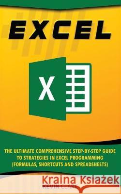Excel: The Ultimate Comprehensive Step-by-Step Guide to Strategies in Excel Programming (Formulas, Shortcuts and Spreadsheets Kevin Clark 9781691726882