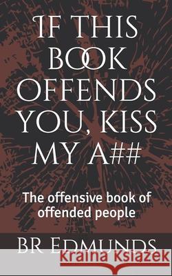 If this book offends you, kiss my a##: The offensive book of offended people Br Edmunds 9781691739769 Independently Published