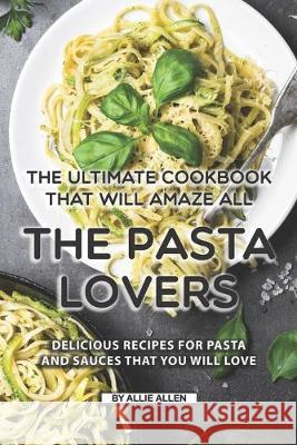 The Ultimate Cookbook That Will Amaze All the Pasta Lovers: Delicious Recipes for Pasta and Sauces That You Will Love Allie Allen 9781691743742