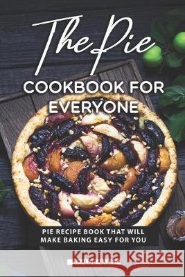 The Pie Cookbook for Everyone: Pie Recipe Book That Will Make Baking Easy for You Allie Allen 9781691743889 Independently Published