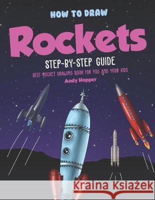 How to Draw Rockets Step-by-Step Guide: Best Rocket Drawing Book for You and Your Kids Andy Hopper 9781691763719