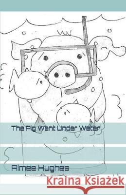 The Pig Went Under Water Aimee Hughes 9781691808113 Independently Published