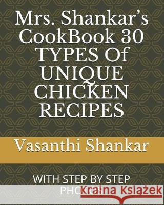 Mrs. Shankar's CookBook 30 TYPES Of UNIQUE CHICKEN RECIPES: With Step by Step Photos Vasanthi Shankar 9781691834723