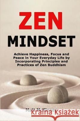 Zen Mindset: Achieve Happiness, Focus and Peace in Your Everyday Life by Incorporating Principles and Practices of Zen Buddhism Matt McKinney 9781691904556