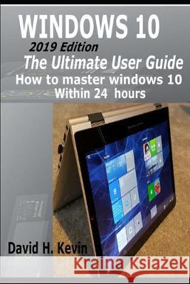 Windows 10: (2019 Edition) The Ultimate User Guide, How to Master Windows 10 within 24 Hours David H. Kevin 9781691923748 Independently Published