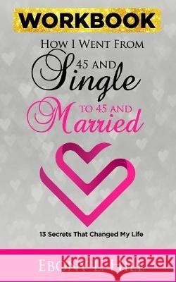 How I went from 45 and Single to 45 and Married WORKBOOK: 13 Secrets that changed my Life Lucas Tindell Corine Marie Ebony L. Hill 9781691930784