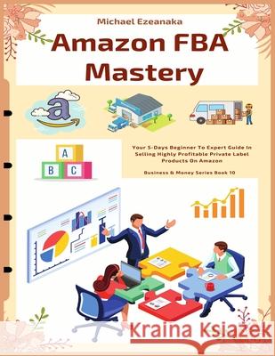Amazon FBA Mastery: Your 5-Days Beginner To Expert Guide In Selling Highly Profitable Private Label Products On Amazon Michael Ezeanaka 9781691933099 Independently Published