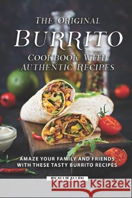 The Original Burrito Cookbook with Authentic Recipes: Amaze Your Family and Friends with These Tasty Burrito Recipes Allie Allen 9781691936755