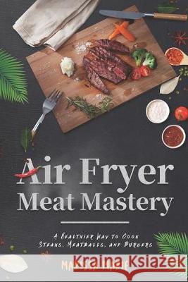 Air Fryer Meat Mastery: A Healthier Way to Cook Steaks, Meatballs, and Burgers Marissa Marie 9781691955220