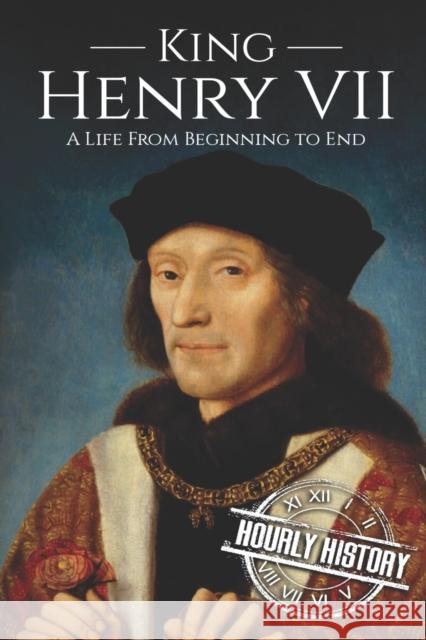 King Henry VII: A Life from Beginning to End Hourly History 9781691979233