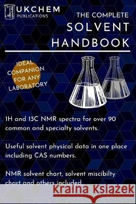 The Complete Solvent Handbook: 1H and 13C NMR spectra for over 90 solvents. Complete with physical data and CAS numbers, and various charts such as s Ukchem Publications 9781692016739 Independently Published