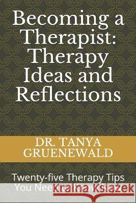 Becoming a Therapist: Therapy Ideas and Reflections: Twenty-five Therapy Tips You Need to Know Now Tanya Gruenewald 9781692032326