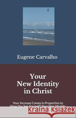 Your New Identity in Christ: Your Increase Comes in Proportion to (How You See Yourself) Your New Identity Eugene Carvalho 9781692033552 Independently Published