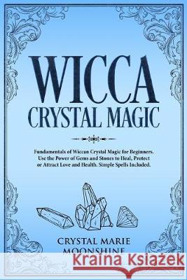 Wicca Crystal Magic: Fundamentals of Wiccan Crystal Magic for Beginners. Use the Power of Gems and Stones to Heal, Protect or Attract Love and Health.Simple Spells Included. Crystal Marie Moonshine 9781692033880