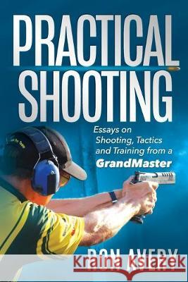 Practical Shooting: Essays on Shooting, Tactics and Training from a Grandmaster Ron Avery 9781692049768