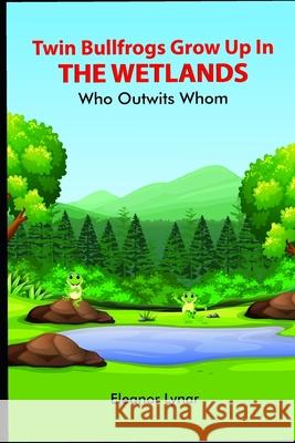 Twin Bullfrogs Grow Up In The Wetlands: Who Outwits Whom Eleanor Lynar 9781692104238