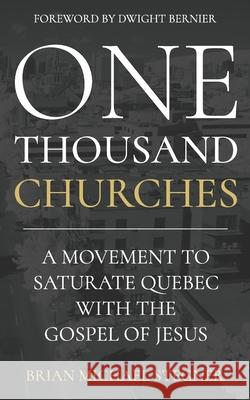 One Thousand Churches: A Movement to Saturate Quebec with the Gospel of Jesus Dwight Bernier Brian Michael Stegner 9781692111304