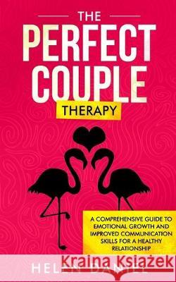 The Perfect Couple Therapy: A Comprehensive Guide to Emotional Growth and Improved Communication Skills for a Healthy Relationship Helen Daniel 9781692121112
