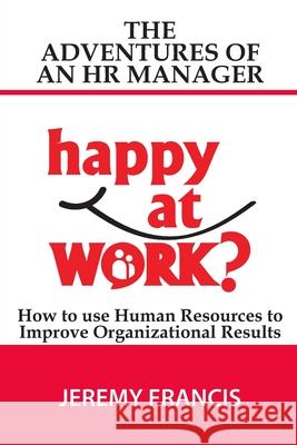 Adventures of an HR Manager: How to use Human Resources to Improve Organizational Results. Jeremy Francis 9781692127312 Independently Published