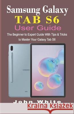 Samsung Galaxy Tab S6 User Guide: The Beginner to Expert Guide with Tips and Tricks to Master Your Galaxy Tab S6 John White 9781692130947 Independently Published