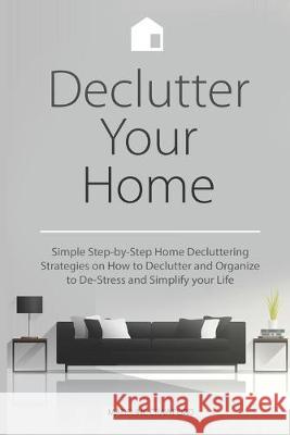 Declutter Your Home: Simple Step-by-Step Home Decluttering Strategies on How to Declutter and Organize to De-Stress and Simplify Your Life Madeline Crawford 9781692144937